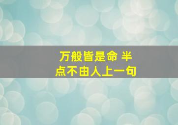 万般皆是命 半点不由人上一句