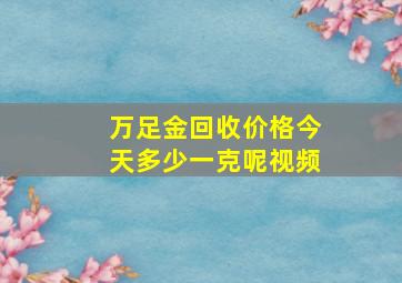 万足金回收价格今天多少一克呢视频