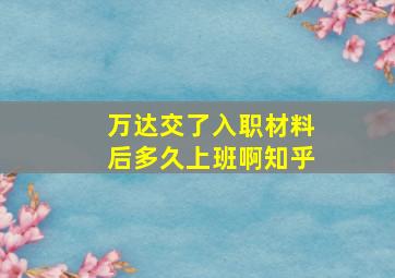 万达交了入职材料后多久上班啊知乎