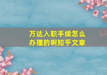 万达入职手续怎么办理的啊知乎文章