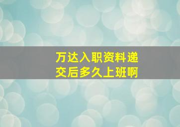 万达入职资料递交后多久上班啊