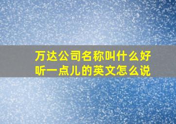 万达公司名称叫什么好听一点儿的英文怎么说