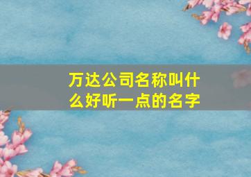 万达公司名称叫什么好听一点的名字