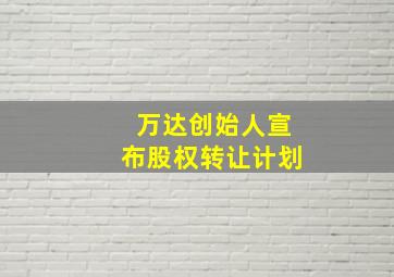 万达创始人宣布股权转让计划