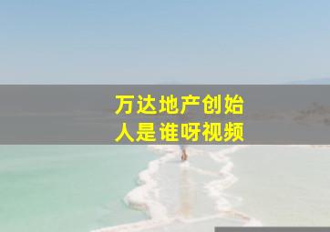 万达地产创始人是谁呀视频