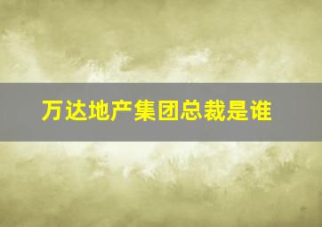 万达地产集团总裁是谁