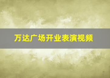 万达广场开业表演视频