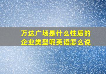 万达广场是什么性质的企业类型呢英语怎么说