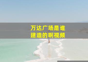 万达广场是谁建造的啊视频