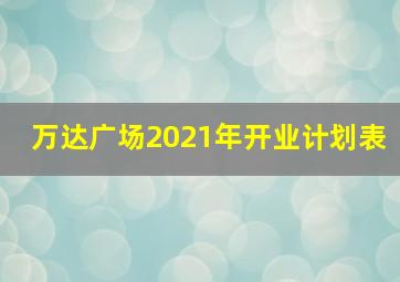 万达广场2021年开业计划表