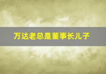 万达老总是董事长儿子