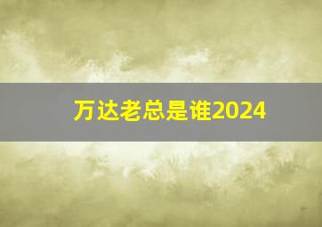 万达老总是谁2024