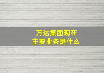 万达集团现在主要业务是什么