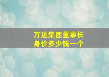 万达集团董事长身价多少钱一个