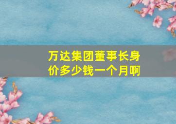 万达集团董事长身价多少钱一个月啊