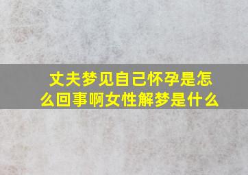 丈夫梦见自己怀孕是怎么回事啊女性解梦是什么