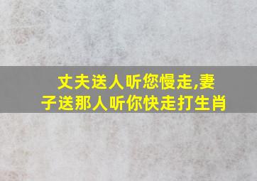 丈夫送人听您慢走,妻子送那人听你快走打生肖