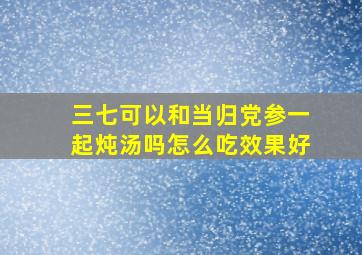 三七可以和当归党参一起炖汤吗怎么吃效果好