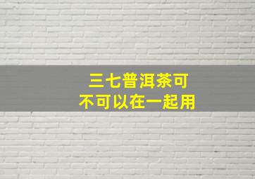 三七普洱茶可不可以在一起用