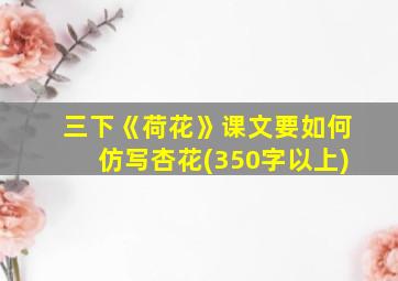 三下《荷花》课文要如何仿写杏花(350字以上)