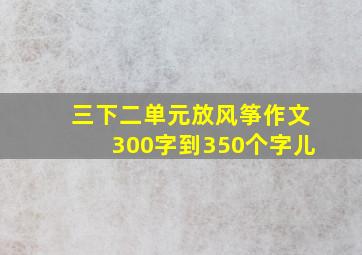 三下二单元放风筝作文300字到350个字儿