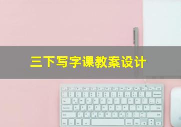 三下写字课教案设计