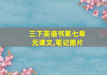 三下英语书第七单元课文,笔记图片