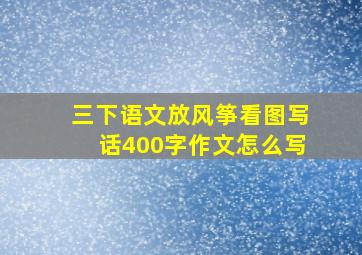 三下语文放风筝看图写话400字作文怎么写