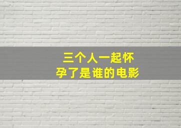 三个人一起怀孕了是谁的电影