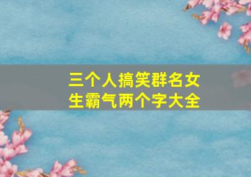 三个人搞笑群名女生霸气两个字大全