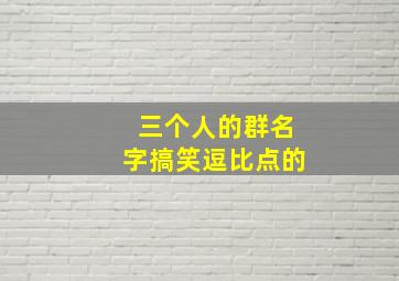 三个人的群名字搞笑逗比点的