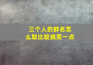 三个人的群名怎么取比较搞笑一点