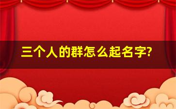 三个人的群怎么起名字?