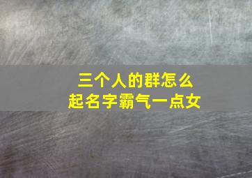 三个人的群怎么起名字霸气一点女