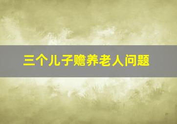 三个儿子赡养老人问题