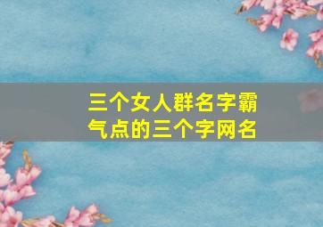 三个女人群名字霸气点的三个字网名