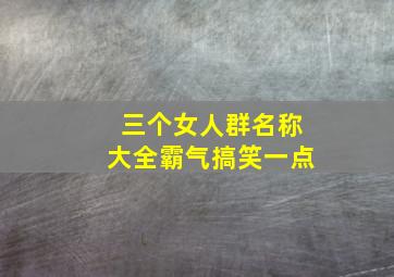 三个女人群名称大全霸气搞笑一点