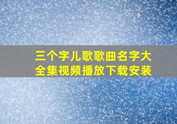 三个字儿歌歌曲名字大全集视频播放下载安装