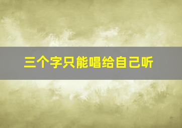 三个字只能唱给自己听