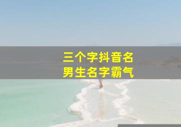 三个字抖音名男生名字霸气