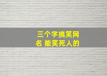 三个字搞笑网名 能笑死人的