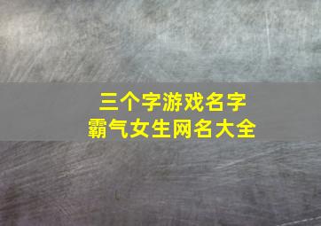 三个字游戏名字霸气女生网名大全