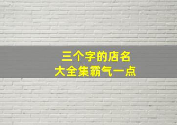 三个字的店名大全集霸气一点