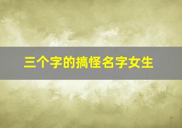 三个字的搞怪名字女生