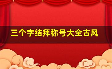 三个字结拜称号大全古风