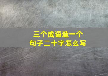 三个成语造一个句子二十字怎么写