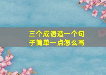 三个成语造一个句子简单一点怎么写