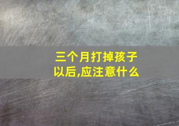 三个月打掉孩子以后,应注意什么