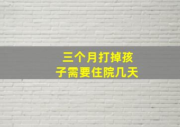 三个月打掉孩子需要住院几天