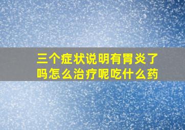 三个症状说明有胃炎了吗怎么治疗呢吃什么药